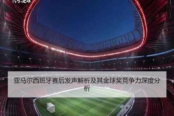亚马尔西班牙赛后发声解析及其金球奖竞争力深度分析